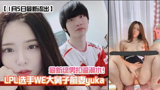 最新绿男扣逼潮水!LPL选手WE大舅子前妻yuka
