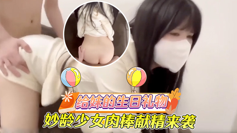 【给堂妹精心准备的生日礼物】妙龄少女清纯颜值，肉棒献精酮体巅峰来袭