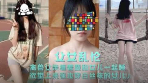 【父女乱伦】禽兽父亲要和女儿睡，欲望上来拉着穿着丝袜的女儿操