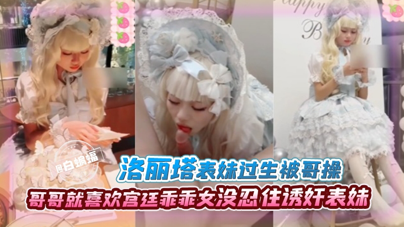 洛丽塔表妹过生日被哥爆操，哥哥就喜欢乖乖女 没忍住诱奸表妹