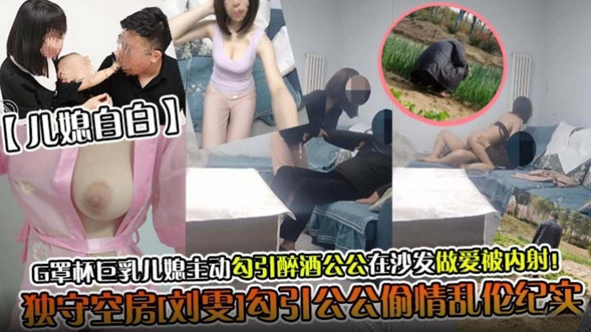 【儿媳自拍】G罩杯巨乳儿媳主动勾引醉酒公公在沙发上做爱被内射！独守空房‘刘雯’勾引公公偷情乱伦记录