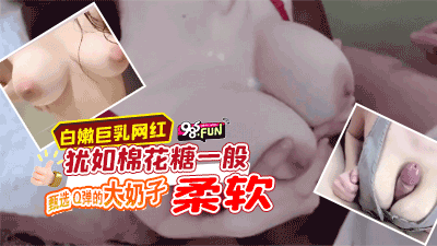 白嫩巨乳网红甄选 Q弹的大奶子犹如棉花糖一般柔软