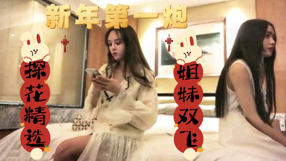 〔探花精选，姐妹双飞〕新年第一炮，姐妹双飞，刚过完年都憋坏了，找了对姐妹花，安慰安稳小鸡吧