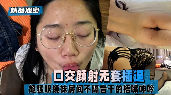 【精品泄密】超骚眼镜妹房间不隔音干的捂嘴呻吟，口交颜射