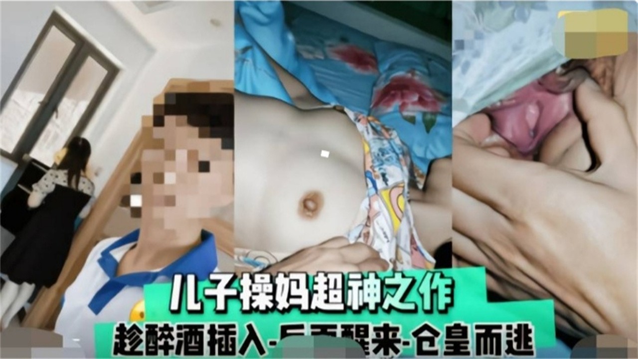 【精选炸裂母子乱伦】趁着母亲喝醉，禽兽儿子操妈封神乱伦之作