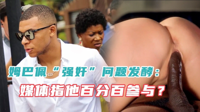 【疑似姆巴佩性爱视频流出】姆巴佩强奸问题发酵：媒体指他百分百参与