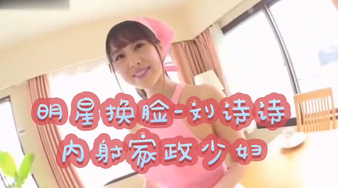 明星换脸-刘诗诗 内射家政少妇