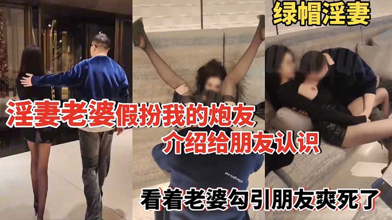 【绿帽淫妻】淫妻老婆假扮我的炮友介绍给朋友认识_看着老婆勾引朋友爽死了