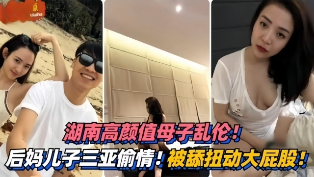 湖南高颜值母子乱伦三亚偷情被舔扭动大屁股太销魂