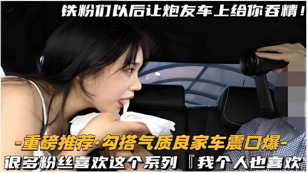 -重磅推荐·勾搭气质良家车震口爆很多粉丝喜欢这个系列我个人也喜欢