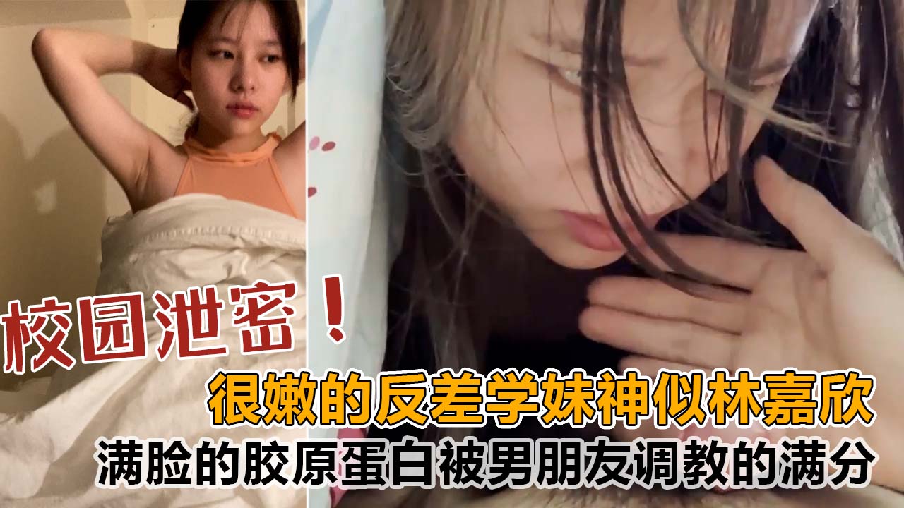 【校园泄密】很嫩的反差学妹，酷似香港明星林嘉欣，满脸的胶原蛋白，被男朋友调教的满分！