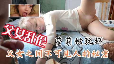 【父女乱伦】萝莉系列，父女之间不可见人的˙秘密