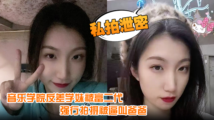 【私拍泄密】音乐学院反差学妹被富二代强行拍摄被逼叫爸爸
