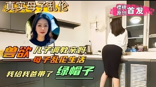 真实母子乱伦 楼桃 原创首发兽欲儿子调教亲妈母子乱伦生活