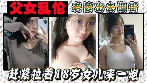 父女乱伦S老婆出去逛街赶紧拉着18岁女儿来一炮