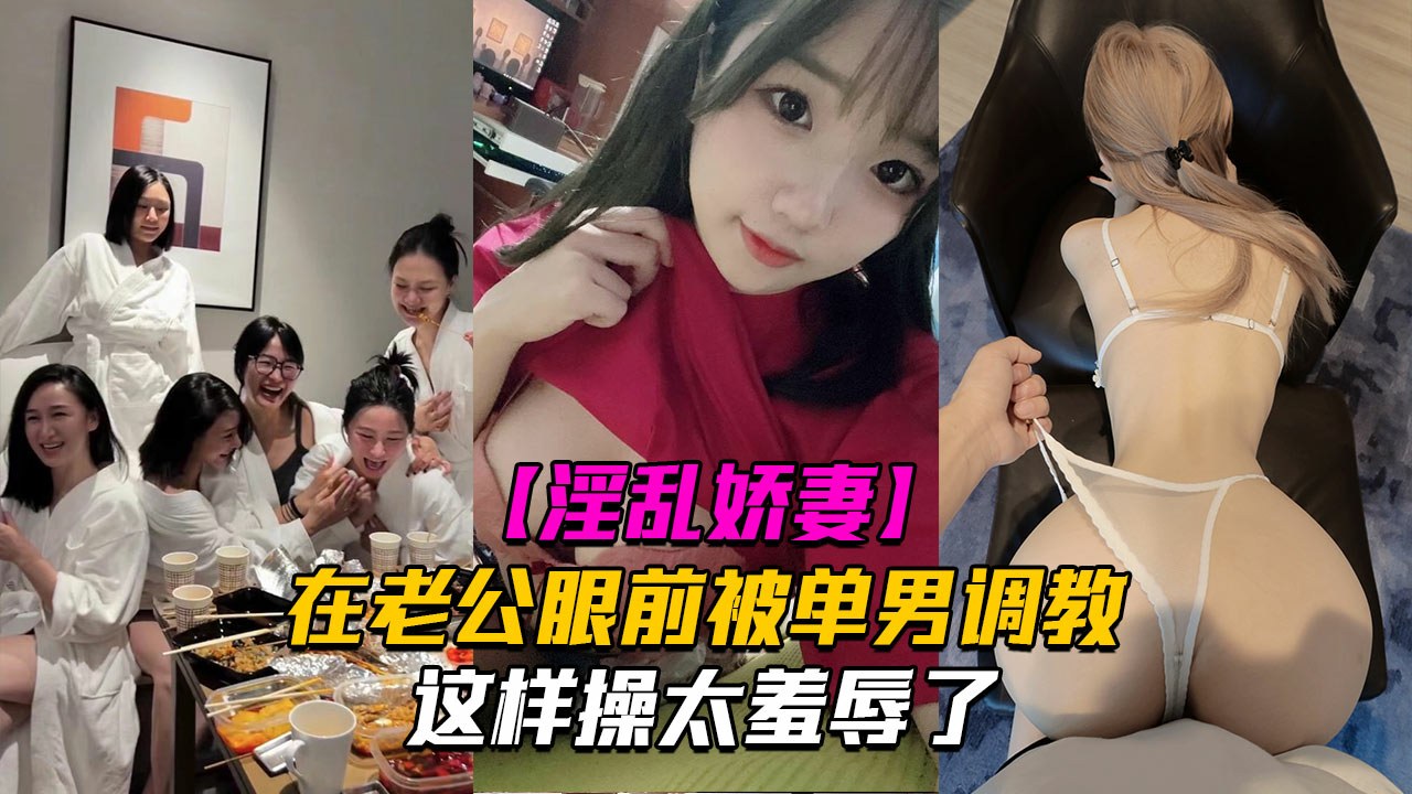 【淫乱娇妻】在老公眼前被单男调教着操这样太羞辱了