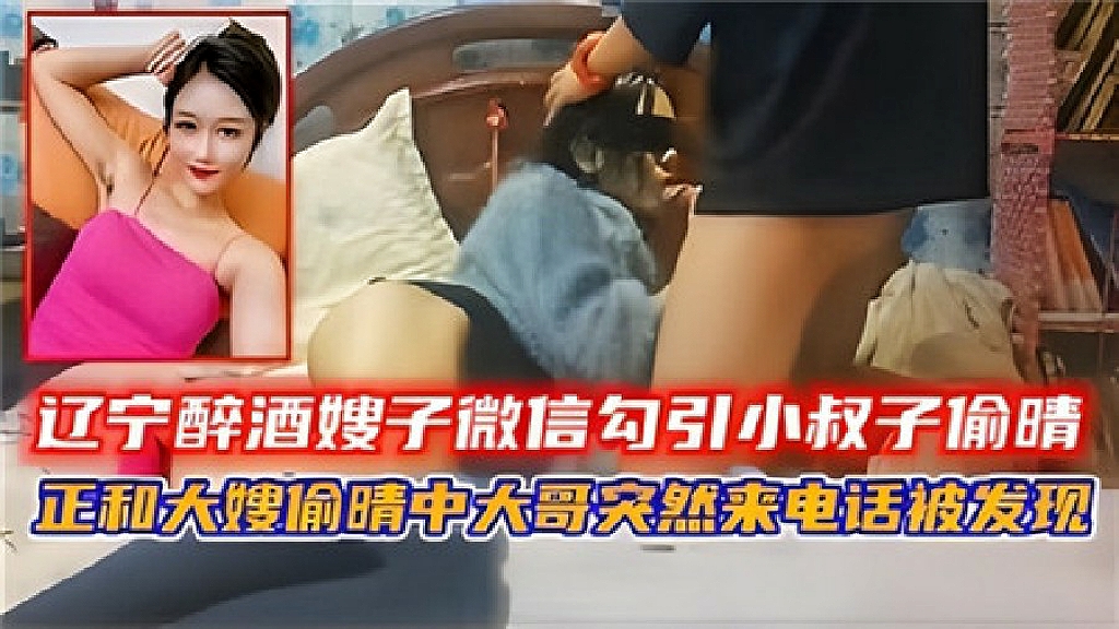 辽宁醉酒嫂子微信勾引小叔子偷情，正和大嫂偷情中大哥突然来电话被的发现