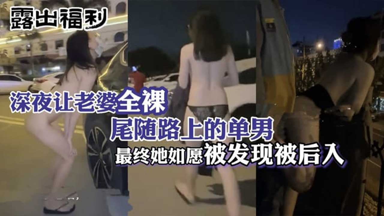 深夜让老婆去全裸 尾随路上的单男 最终她如愿被发现被后入 绿帽露出系列