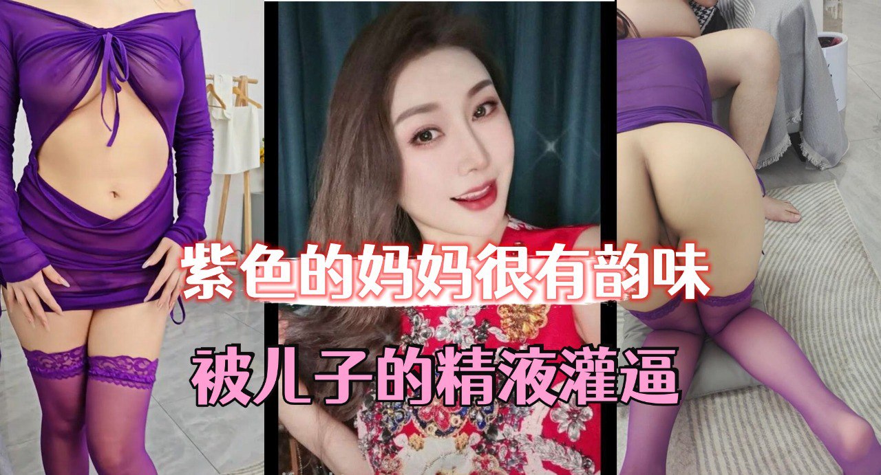 紫色的妈妈很有韵味，被儿子的精液灌逼，太幸福了