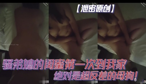【泄密原创】骚弟媳的闺蜜第一次到我家绝对是超反差的母狗。