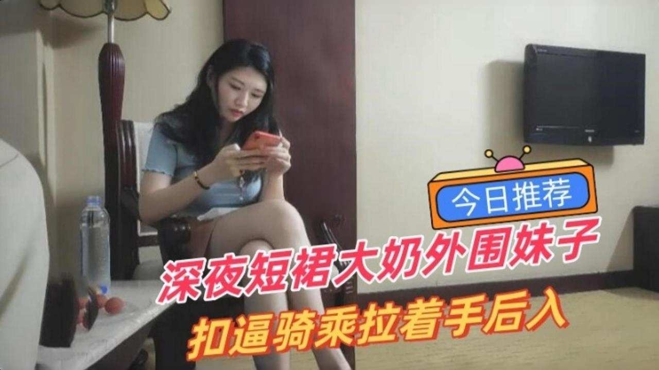 利哥探花-深夜短裙大奶外围妹子，扣B骑乘拉着手后入