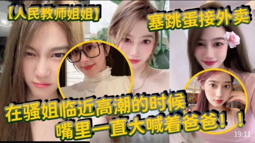 【人民教师姐姐】塞跳蛋接外卖，在骚姐临近高潮的时候，嘴里一直大喊着爸爸!