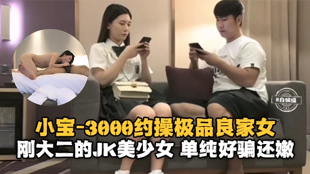 精选小宝探花-三千块约操极品良家人美女 刚大二的JK美少女 单纯好骗