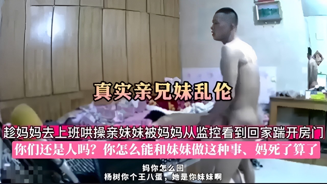 真实亲兄妹乱伦，趁妈妈去上班哄操亲妹妹被妈妈从监控看到回家踹开房门，你们还是人吗？你怎么能和妹妹做这种事、妈死了算了