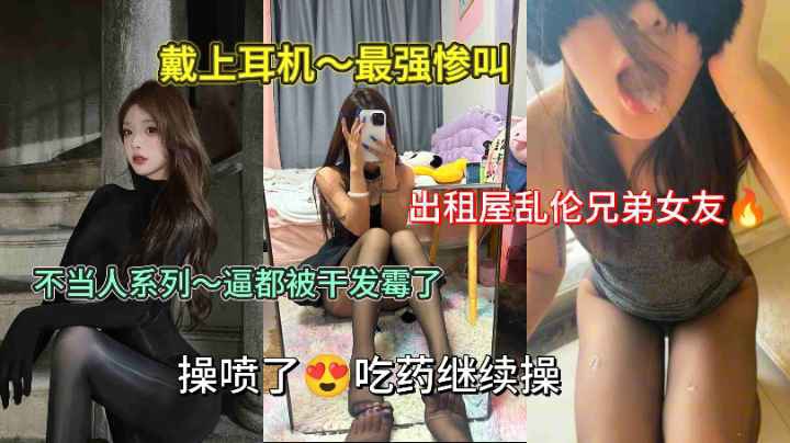 戴上耳机最强惨叫来袭，不当人系列出租屋乱伦哥哥女友，高潮不断吃药继续操到哭