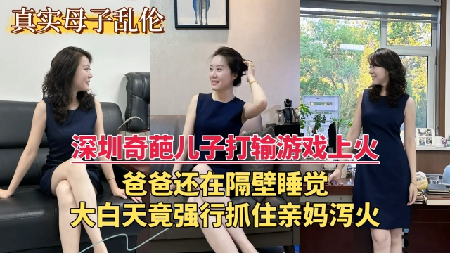 【深圳乱伦门事件】深圳奇葩儿子打输游戏上火爸爸还在隔壁睡觉大白天竟强行抓住亲妈泻火