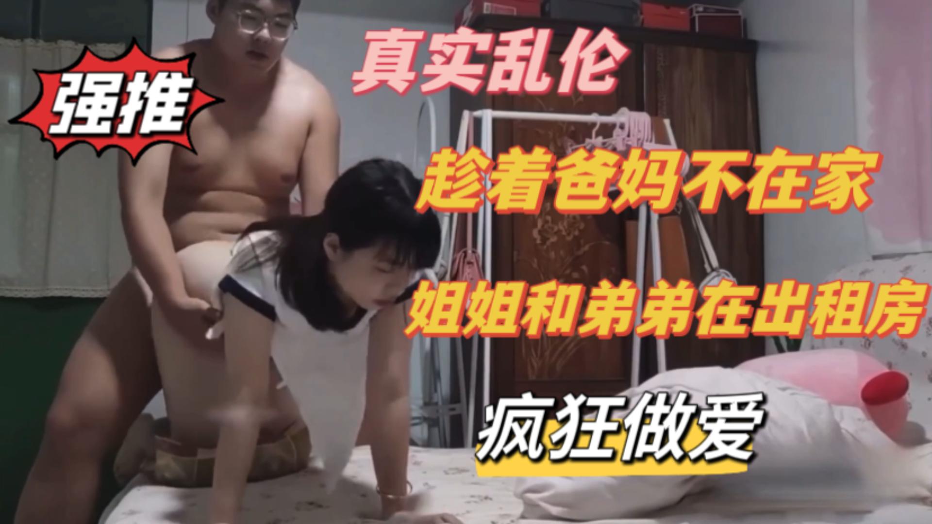 真实乱伦，趁着爸妈不在家，姐弟在出租房疯狂做爱