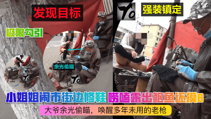 小姐姐闹市街边修鞋唠嗑露出鲍鱼还摸8大爷余光偷瞄，唤醒多年未用的老枪