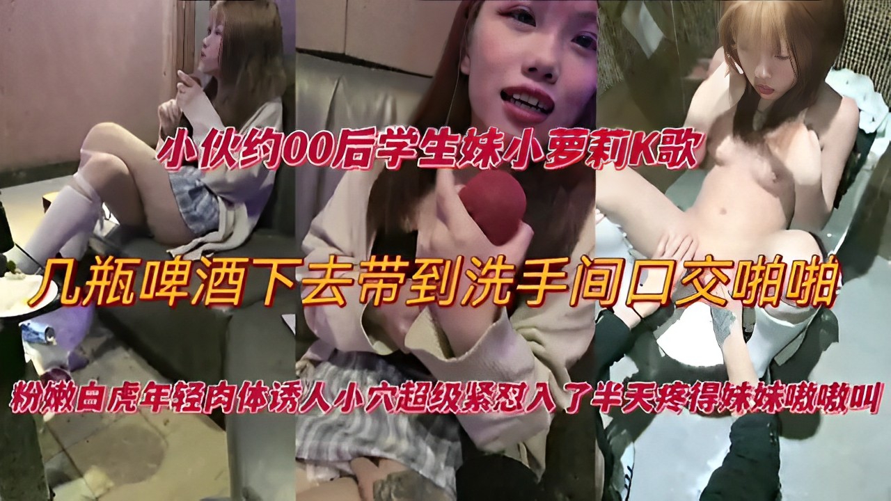 小伙约00后学生妹小萝莉K歌，几瓶啤酒下去带到洗手间口交啪啪！