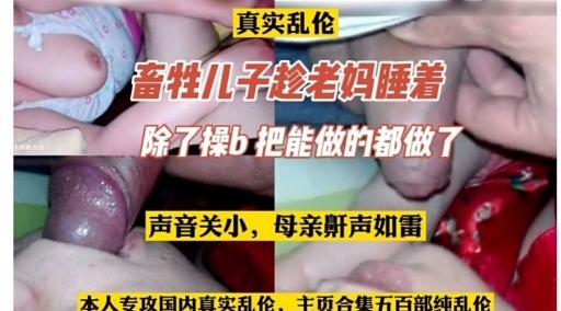 真实乱伦畜牲儿子趁老妈睡着除了操b 把能做的都做了