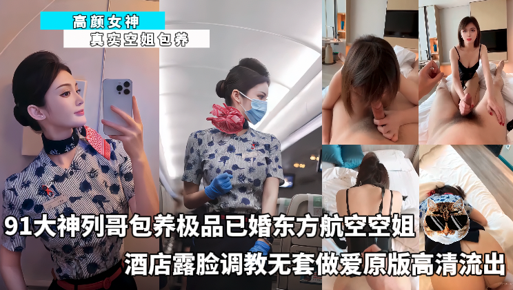 91大神列哥包养极品已婚东方航空空姐_酒店露脸调教无套做爱原版高清流出
