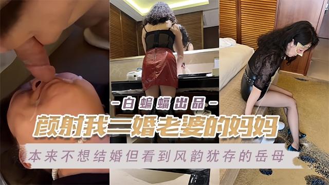 乱伦岳母-颜射我的二婚老婆的亲妈，极品风韵犹存的老妈被我爆操不停--