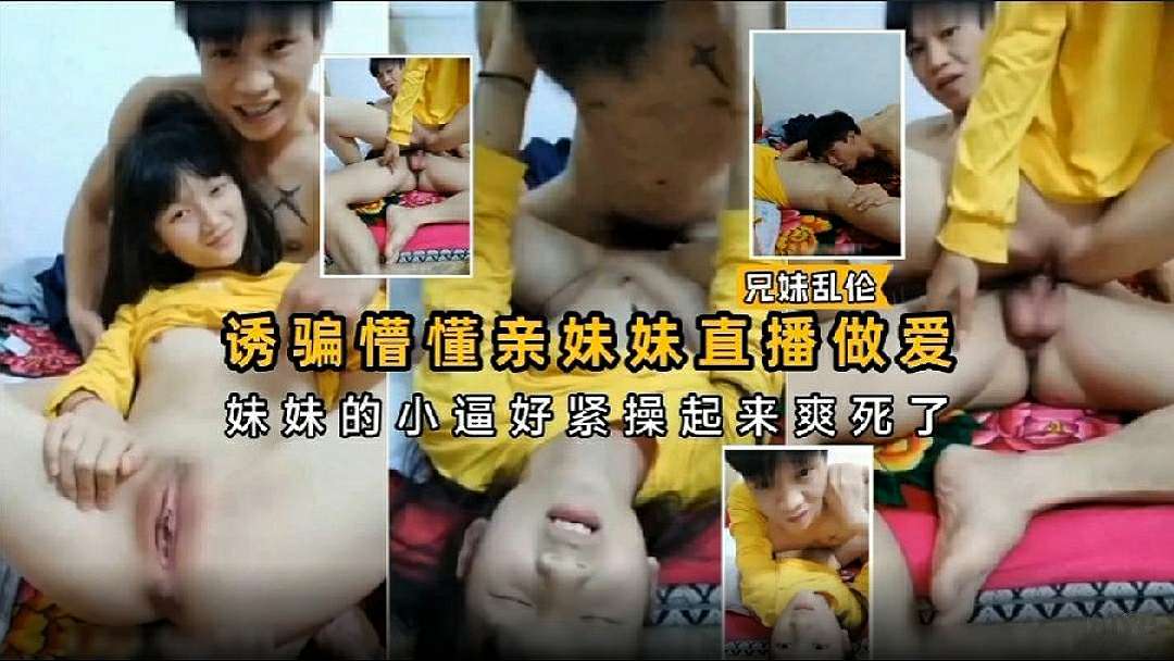 诱骗懵懂妹妹直播做爱，妹妹的小嫩逼好紧操起来爽死了