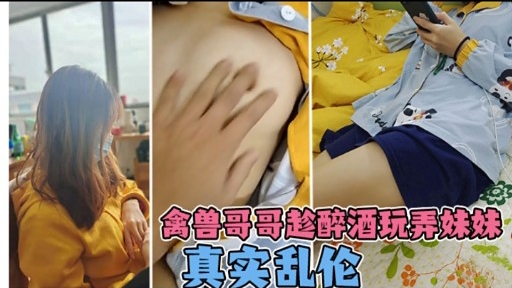 禽兽哥哥趁醉酒玩弄妹妹真实乱伦