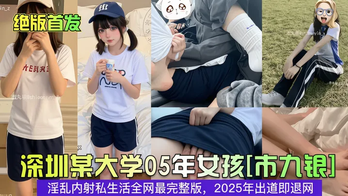 【绝版首发】深圳某大学05年女孩市丸银淫乱内射私生活全网最完整版，2025出道即退网
