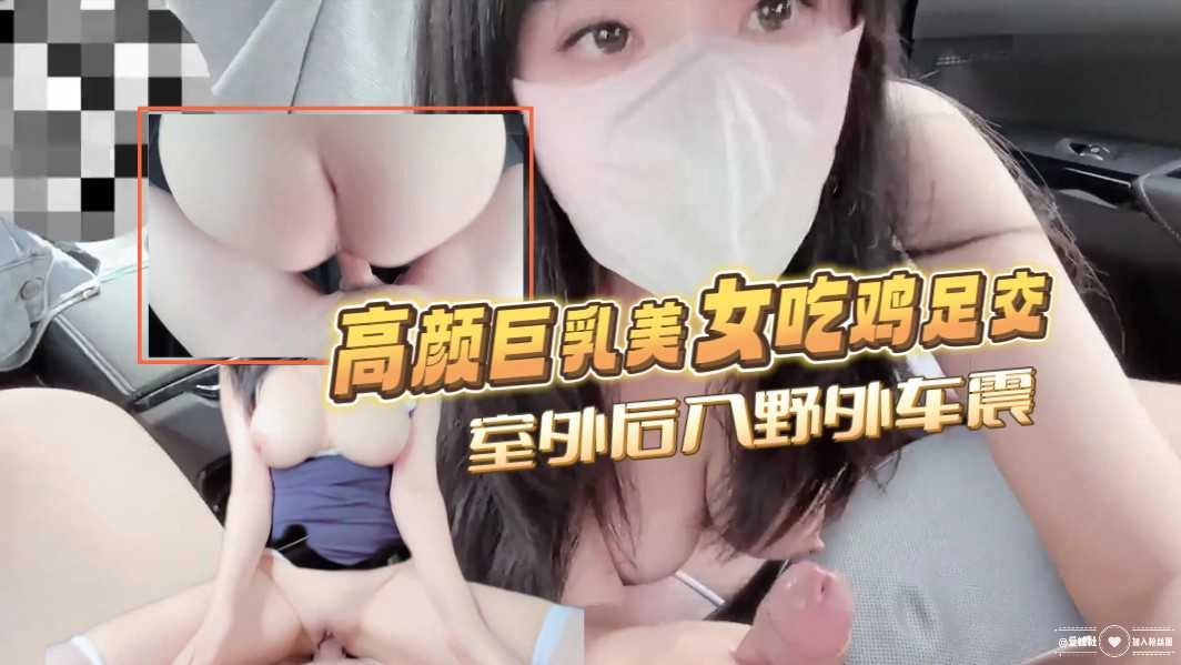 高颜巨乳美女吃鸡足交  室外后入野外车震