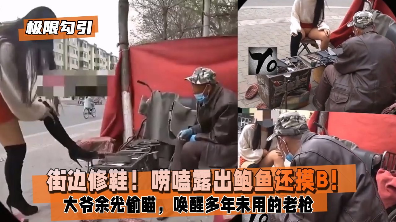 【极限勾引】小姐姐闹市街边修鞋！唠嗑露出鲍鱼还摸B！大爷余光偷瞄，唤醒多年未用的老枪