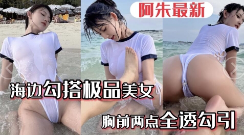 【阿朱最新】海边勾搭极品美女胸前两点全透勾引