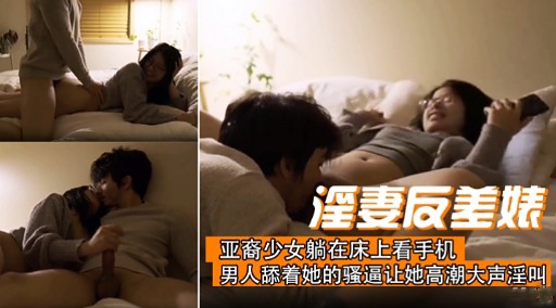 淫妻反差婊亚裔少妇躺在床上看手机男人舔着她的骚逼让她高潮大声淫叫