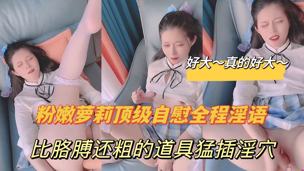 全程淫语，好大，真的好大，比胳膊还要粗的道具猛插骚穴，饥渴的不行