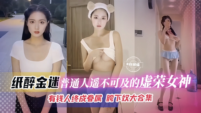 【白月光-纸醉金迷】学生时代遥不可及的虚荣女神们，有钱人终成眷属，沦为胯下奴的性爱合集