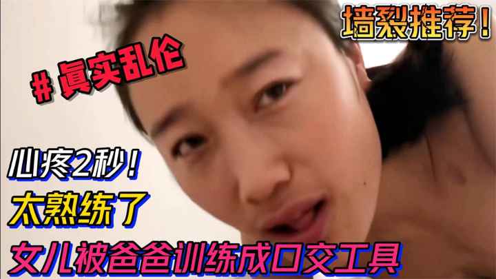 【墙裂推荐】真实乱伦，心疼2秒，女儿被爸爸训练成口交工具