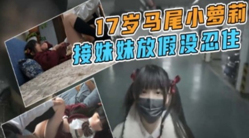 17岁马尾小萝莉接妹妹放假没忍住