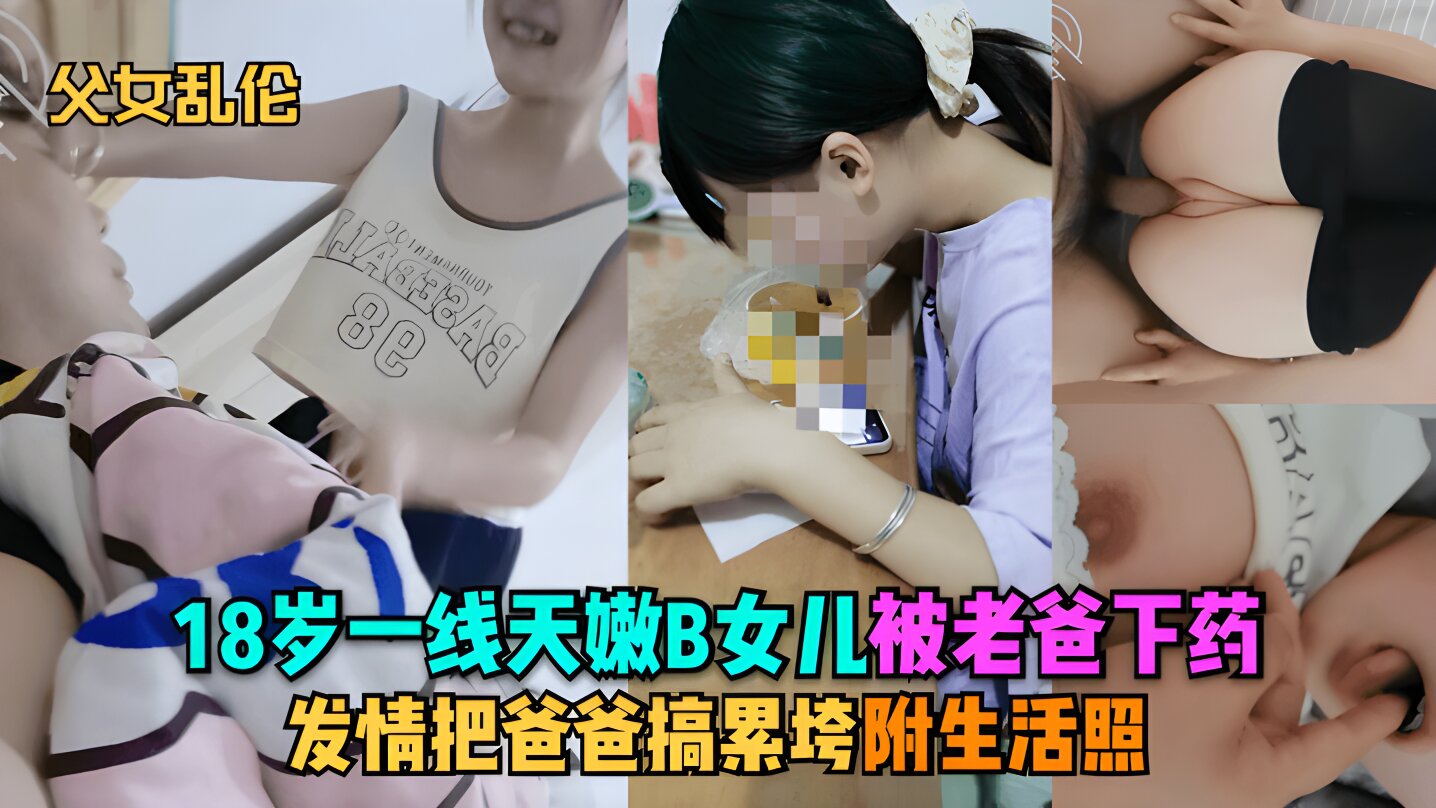 【父女乱伦】18岁一线天嫩B女儿被老爸下药，发情把爸爸搞累垮，附生活照