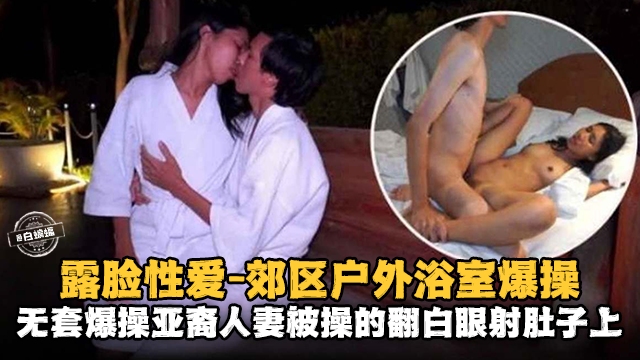 露脸性爱-娇躯户外浴室爆操，无套爆操亚裔人妻被操得翻白眼射在肚子上