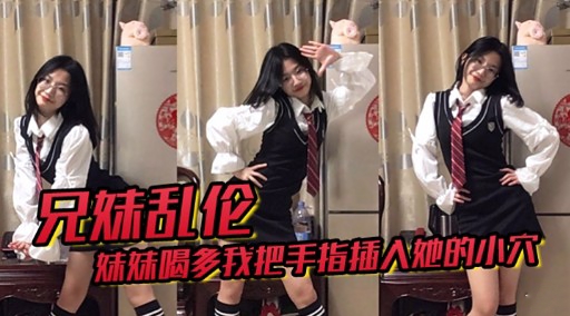 兄妹乱伦妹妹喝多我把手指插入她的小穴